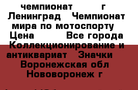 11.1) чемпионат : 1969 г - Ленинград - Чемпионат мира по мотоспорту › Цена ­ 190 - Все города Коллекционирование и антиквариат » Значки   . Воронежская обл.,Нововоронеж г.